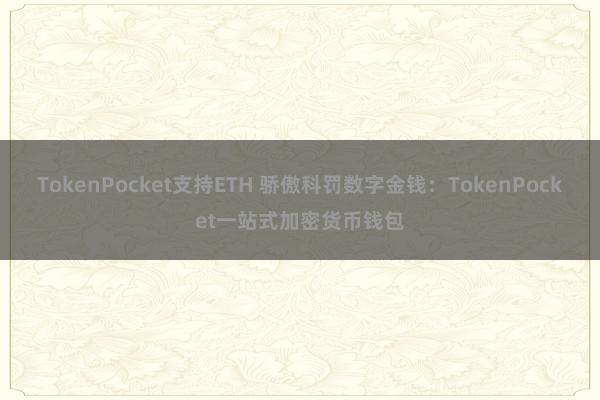 TokenPocket支持ETH 骄傲科罚数字金钱：TokenPocket一站式加密货币钱包