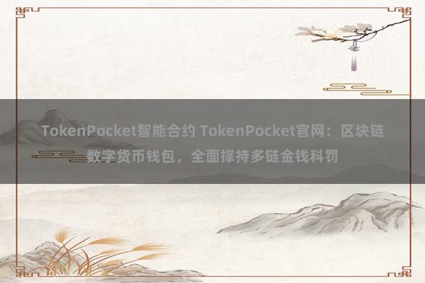 TokenPocket智能合约 TokenPocket官网：区块链数字货币钱包，全面撑持多链金钱科罚