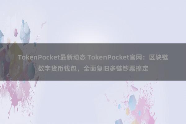 TokenPocket最新动态 TokenPocket官网：区块链数字货币钱包，全面复旧多链钞票搞定